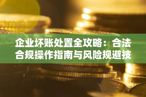 北京企业坏账处置全攻略：合法合规操作指南与风险规避技巧解析