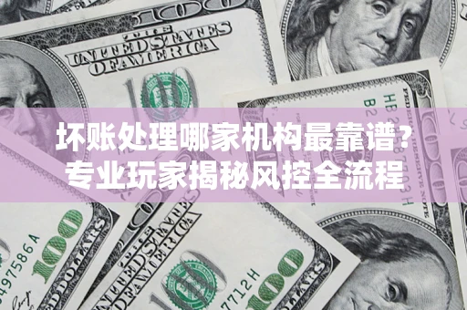 北京坏账处理哪家机构最靠谱？专业玩家揭秘风控全流程