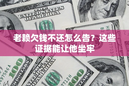 北京老赖欠钱不还怎么告？这些证据能让他坐牢