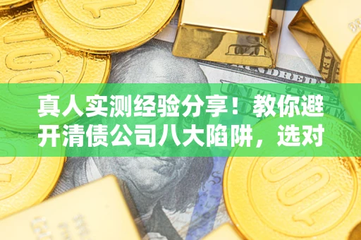北京真人实测经验分享！教你避开清债公司八大陷阱，选对机构少走十年弯路