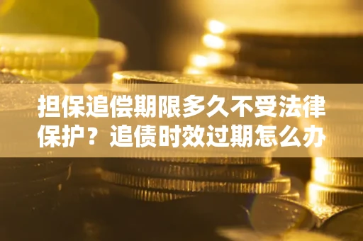 北京担保追偿期限多久不受法律保护？追债时效过期怎么办？