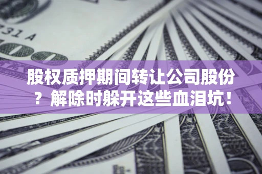 北京股权质押期间转让公司股份？解除时躲开这些血泪坑！