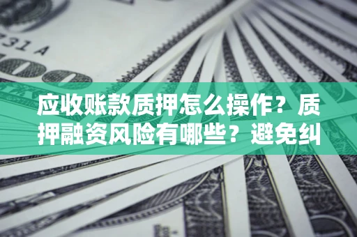 北京应收账款质押怎么操作？质押融资风险有哪些？避免纠纷高效融资技巧