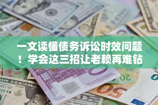 北京一文读懂债务诉讼时效问题！学会这三招让老赖再难钻空子