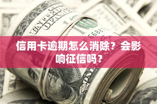 北京信用卡逾期怎么消除？会影响征信吗？