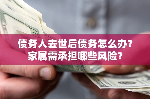 北京债务人去世后债务怎么办？家属需承担哪些风险？