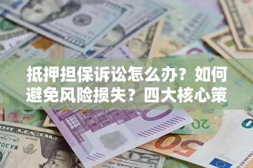 北京抵押担保诉讼怎么办？如何避免风险损失？四大核心策略全解读