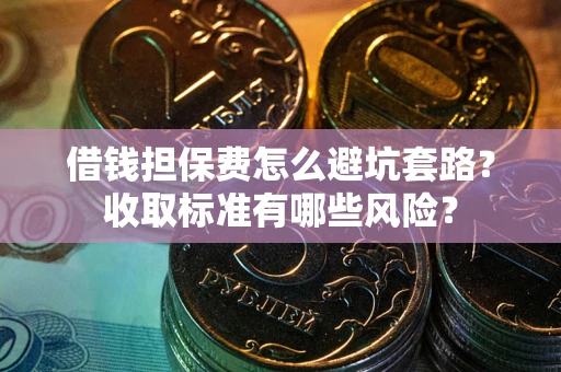 北京借钱担保费怎么避坑套路？收取标准有哪些风险？