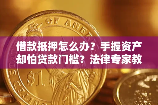 北京借款抵押怎么办？手握资产却怕贷款门槛？法律专家教你办抵押不踩坑