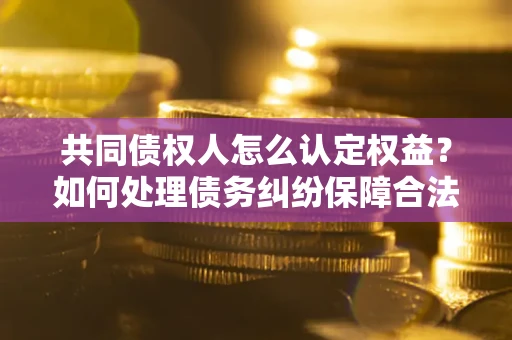 北京共同债权人怎么认定权益？如何处理债务纠纷保障合法权益？