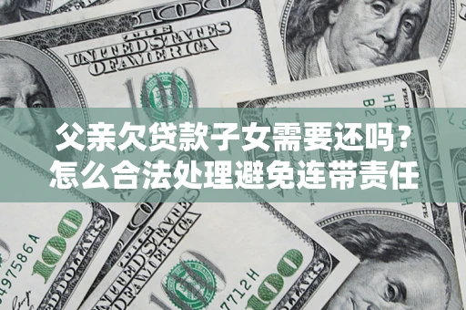 北京父亲欠贷款子女需要还吗？怎么合法处理避免连带责任？