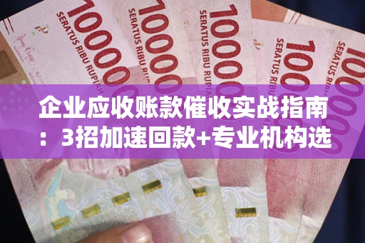 北京企业应收账款催收实战指南：3招加速回款+专业机构选择避坑