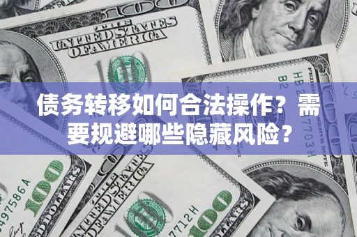北京债务转移如何合法操作？需要规避哪些隐藏风险？