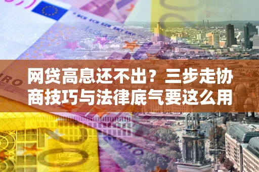 北京网贷高息还不出？三步走协商技巧与法律底气要这么用