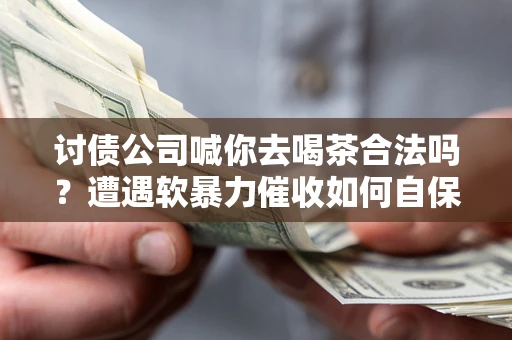 北京讨债公司喊你去喝茶合法吗？遭遇软暴力催收如何自保？
