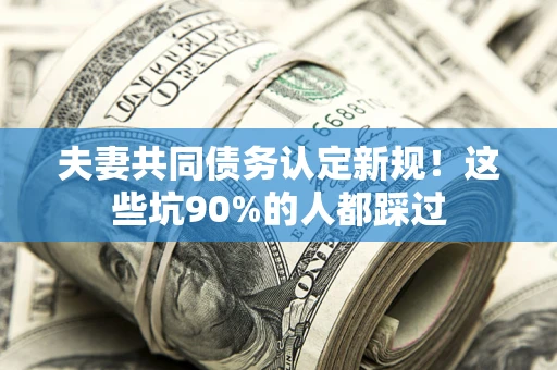 北京夫妻共同债务认定新规！这些坑90%的人都踩过