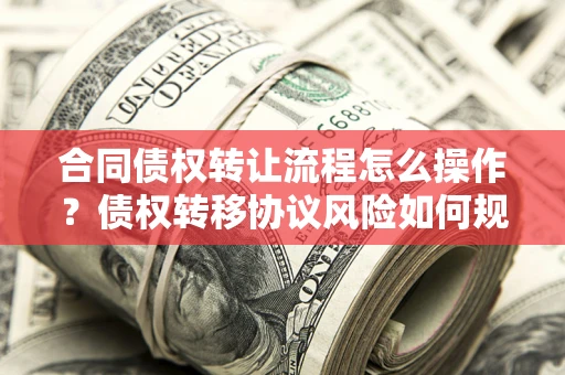 北京合同债权转让流程怎么操作？债权转移协议风险如何规避？
