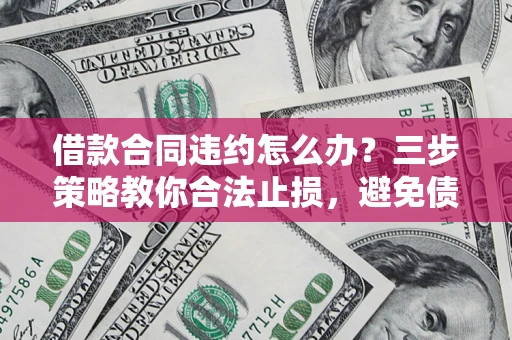北京借款合同违约怎么办？三步策略教你合法止损，避免债务危机升级