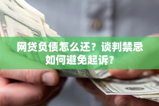 北京网贷负债怎么还？谈判禁忌如何避免起诉？
