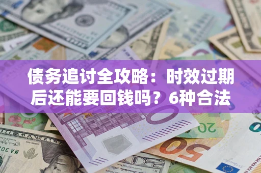 北京债务追讨全攻略：时效过期后还能要回钱吗？6种合法手段助你维权