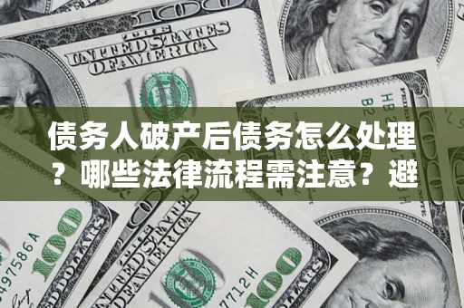 北京债务人破产后债务怎么处理？哪些法律流程需注意？避免踩坑指南