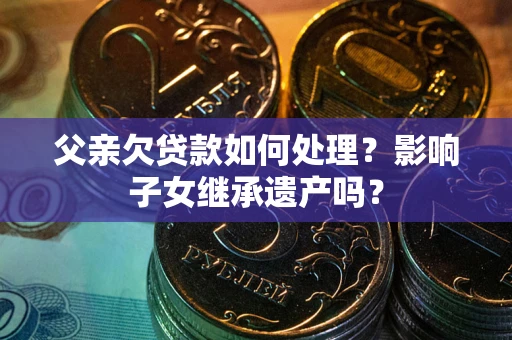 北京父亲欠贷款如何处理?影响子女继承遗产吗? 北京父亲欠贷款如何处理?影响子女继承遗产吗?
