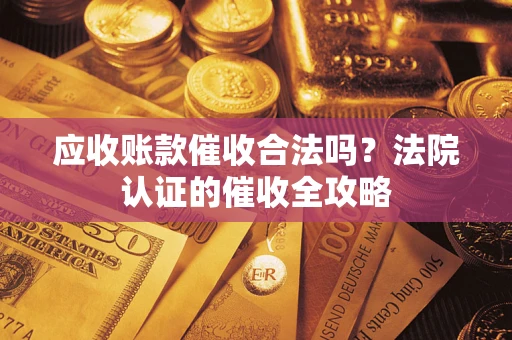 北京应收账款催收合法吗？法院认证的催收全攻略