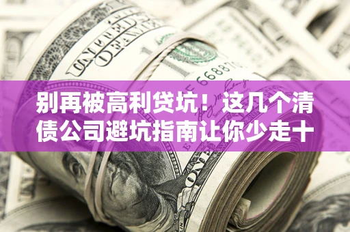北京别再被高利贷坑！这几个清债公司避坑指南让你少走十年弯路