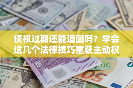 北京债权过期还能追回吗？学会这几个法律技巧重获主动权