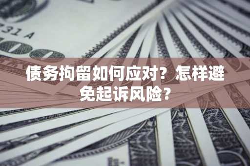 北京债务拘留如何应对？怎样避免起诉风险？