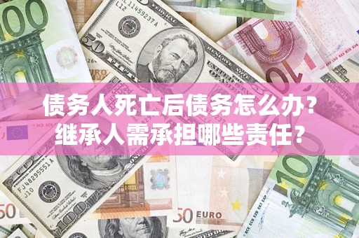 北京债务人死亡后债务怎么办？继承人需承担哪些责任？