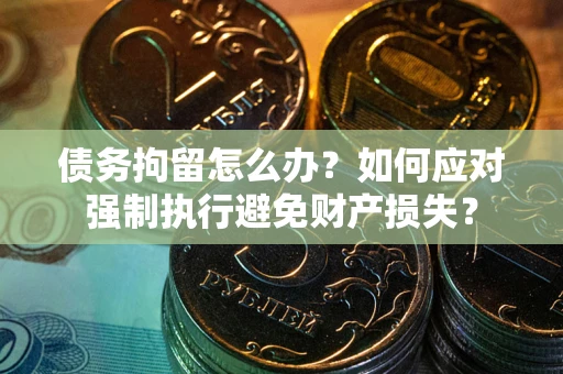 北京债务拘留怎么办？如何应对强制执行避免财产损失？