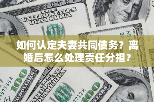 北京如何认定夫妻共同债务？离婚后怎么处理责任分担？