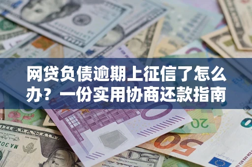 北京网贷负债逾期上征信了怎么办？一份实用协商还款指南请收好