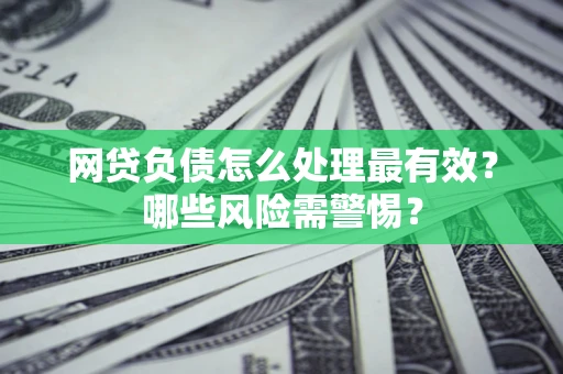 北京网贷负债怎么处理最有效？哪些风险需警惕？