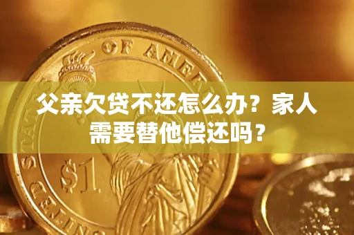 北京父亲欠贷不还怎么办？家人需要替他偿还吗？