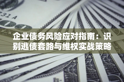北京企业债务风险应对指南：识别逃债套路与维权实战策略