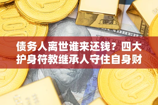 北京债务人离世谁来还钱？四大护身符教继承人守住自身财产