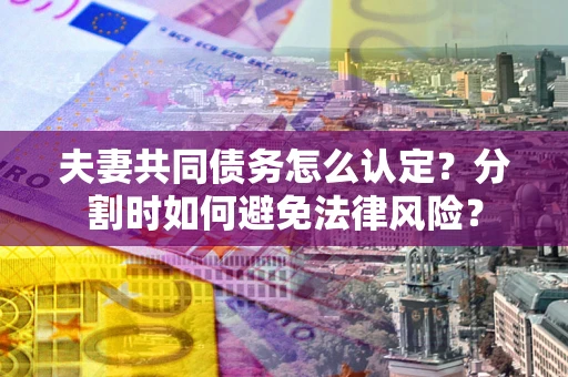 北京夫妻共同债务怎么认定？分割时如何避免法律风险？