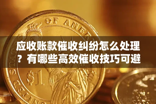 北京应收账款催收纠纷怎么处理？有哪些高效催收技巧可避免坏账？