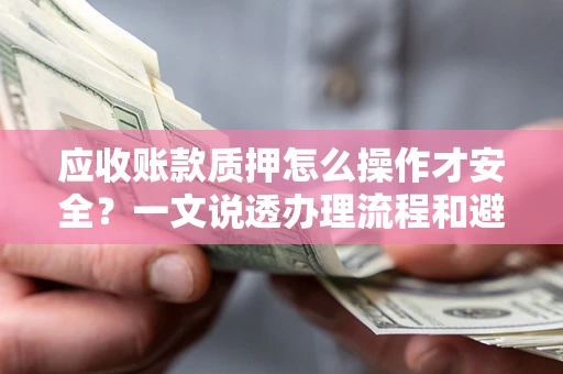 北京应收账款质押怎么操作才安全？一文说透办理流程和避险绝招